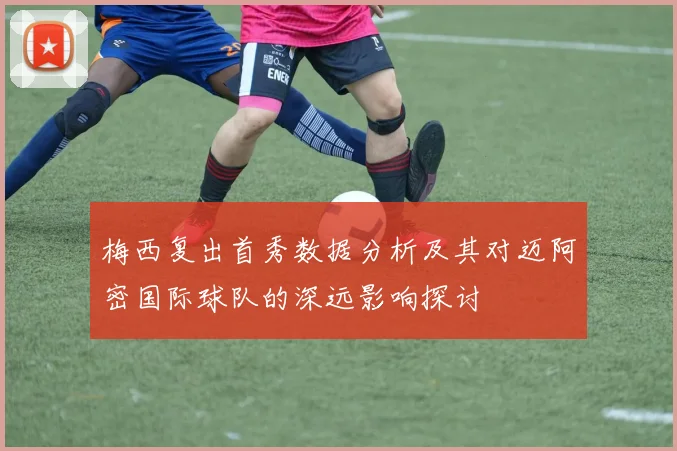 梅西复出首秀数据分析及其对迈阿密国际球队的深远影响探讨