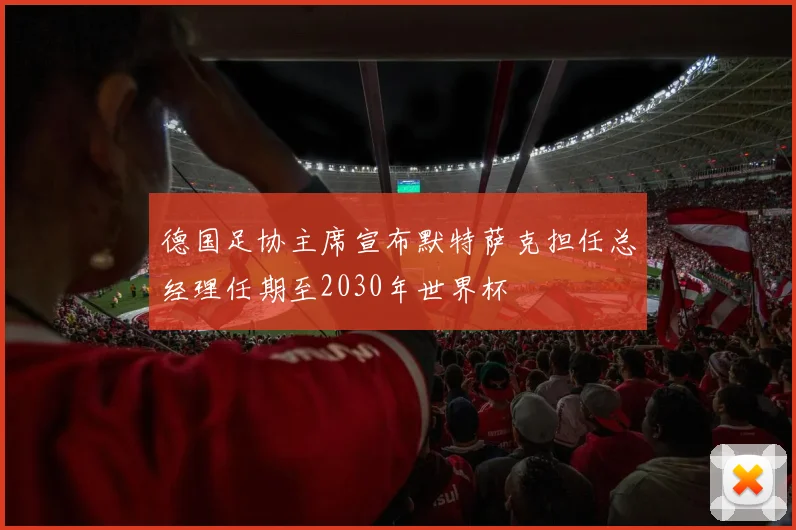 德国足协主席宣布默特萨克担任总经理任期至2030年世界杯