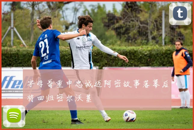 字母哥重申忠诚迈阿密故事落幕后将回归密尔沃基