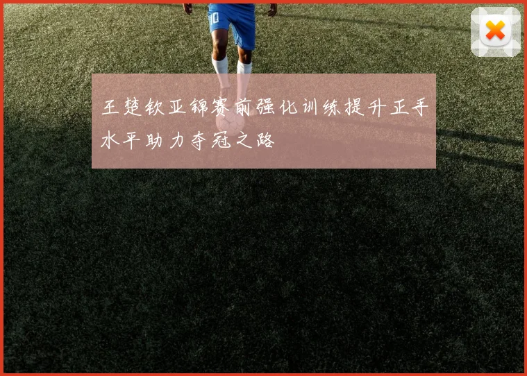 王楚钦亚锦赛前强化训练提升正手水平助力夺冠之路