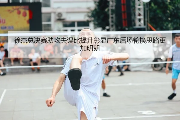 徐杰总决赛助攻失误比提升彰显广东后场轮换思路更加明朗