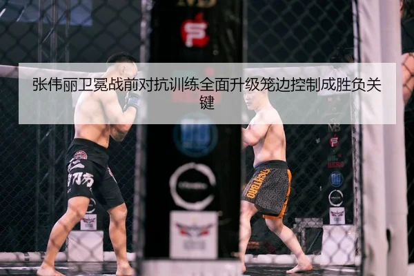 张伟丽卫冕战前对抗训练全面升级笼边控制成胜负关键