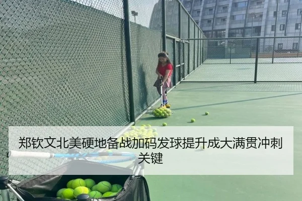 郑钦文北美硬地备战加码发球提升成大满贯冲刺关键