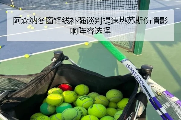 阿森纳冬窗锋线补强谈判提速热苏斯伤情影响阵容选择