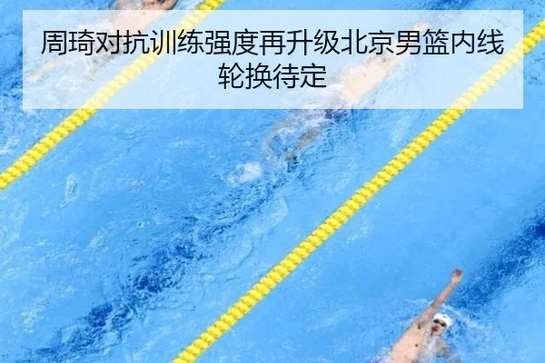 周琦对抗训练强度再升级北京男篮内线轮换待定