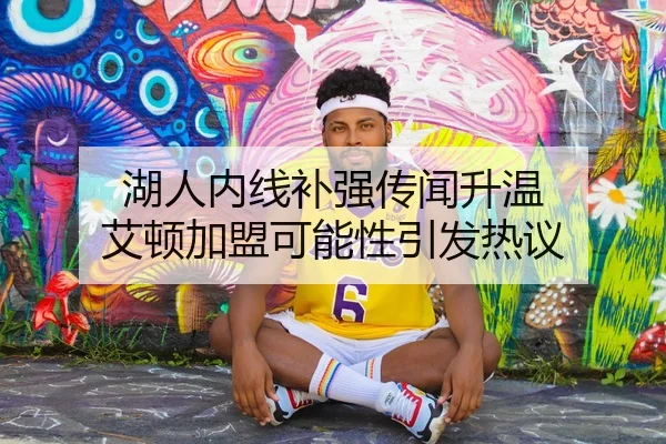 湖人内线补强传闻升温 艾顿加盟可能性引发热议