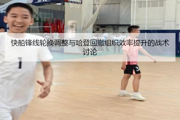 快船锋线轮换调整与哈登回撤组织效率提升的战术讨论