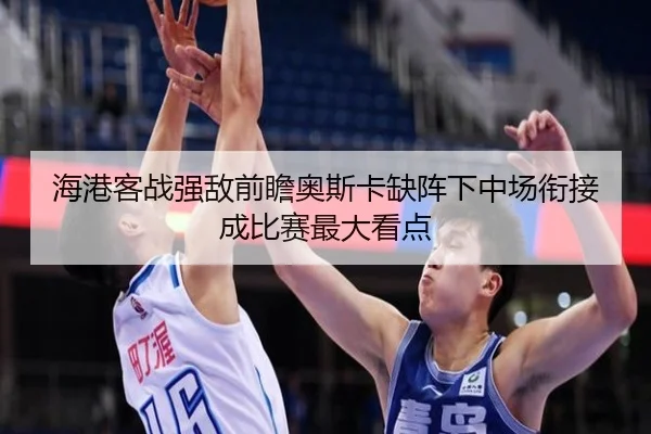 海港客战强敌前瞻奥斯卡缺阵下中场衔接成比赛最大看点