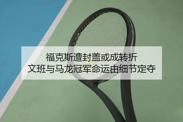 福克斯遭封盖或成转折 文班与马龙冠军命运由细节定夺
