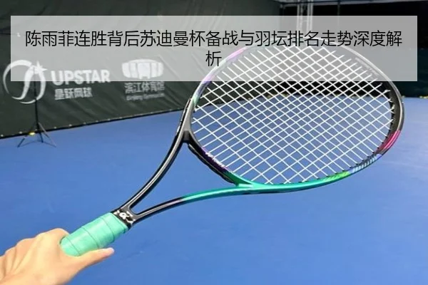 陈雨菲连胜背后苏迪曼杯备战与羽坛排名走势深度解析